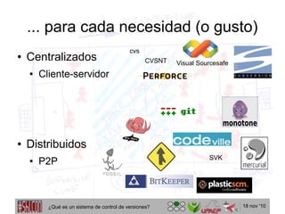 18 nov '10
... para cada necesidad (o gusto)
● Centralizados
● Cliente-servidor
● Distribuidos
● P2P
cvs
CVSNT Visual Sourcesafe
SVK
¿Qué es un sistema de control de versiones?
 