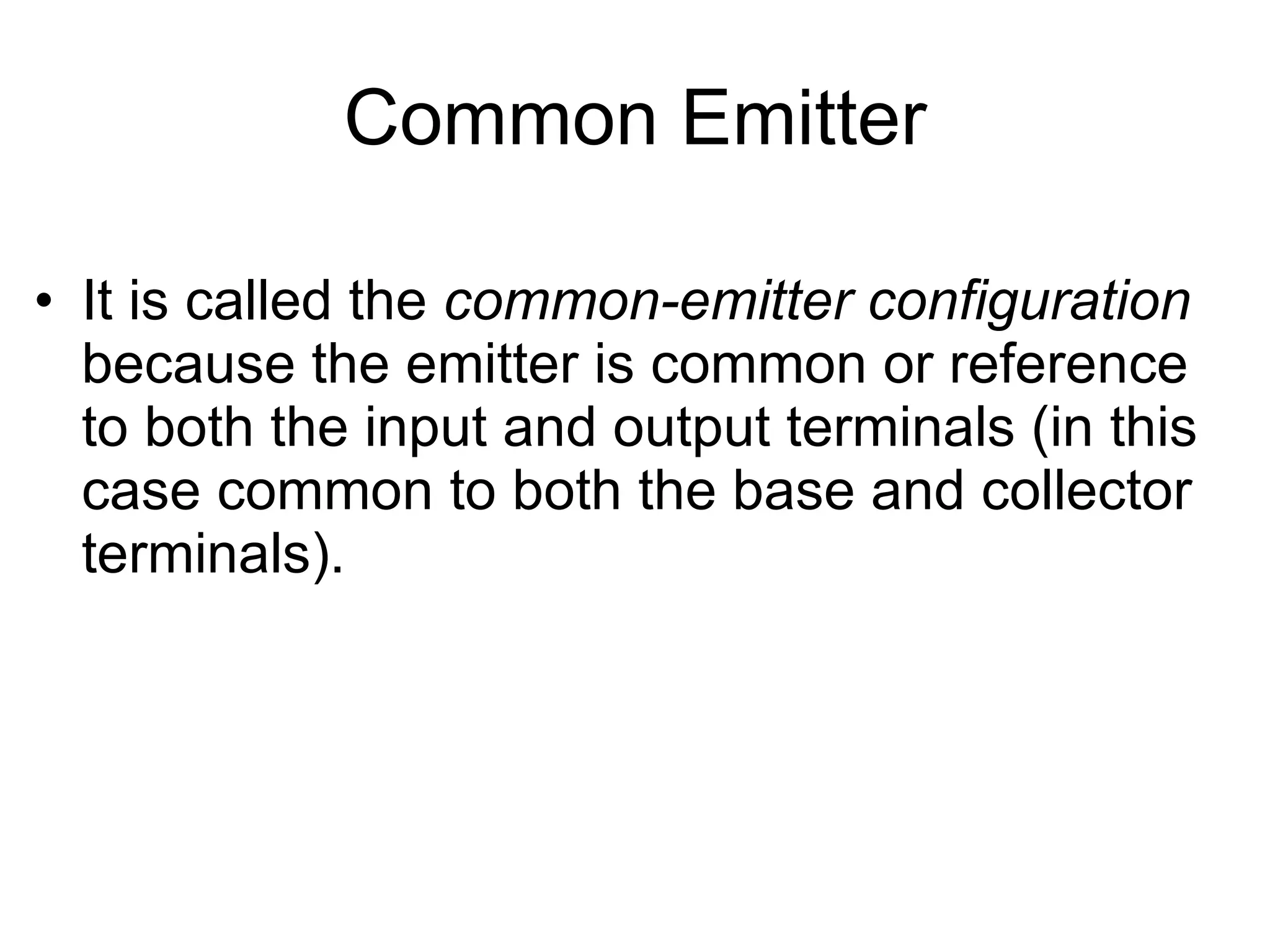 Common Emitter It is called the  common-emitter configuration  because the emitter is common or reference to both the input and output terminals (in this case common to both the base and collector terminals).  