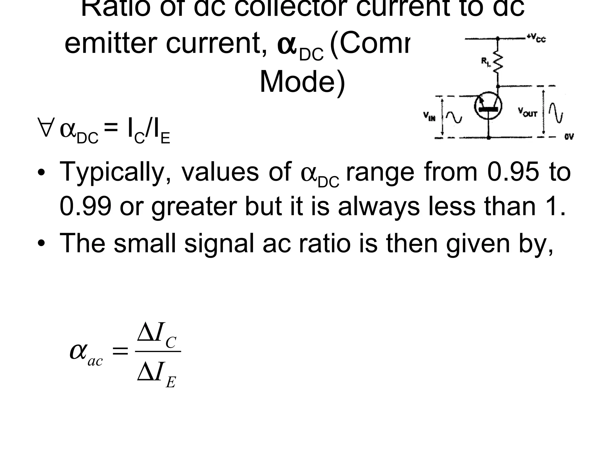 Ratio of dc collector current to dc emitter current,   DC  (Common Base Mode)  DC  = I C /I E Typically, values of   DC  range from 0.95 to 0.99 or greater but it is always less than 1. The small signal ac ratio is then given by, 