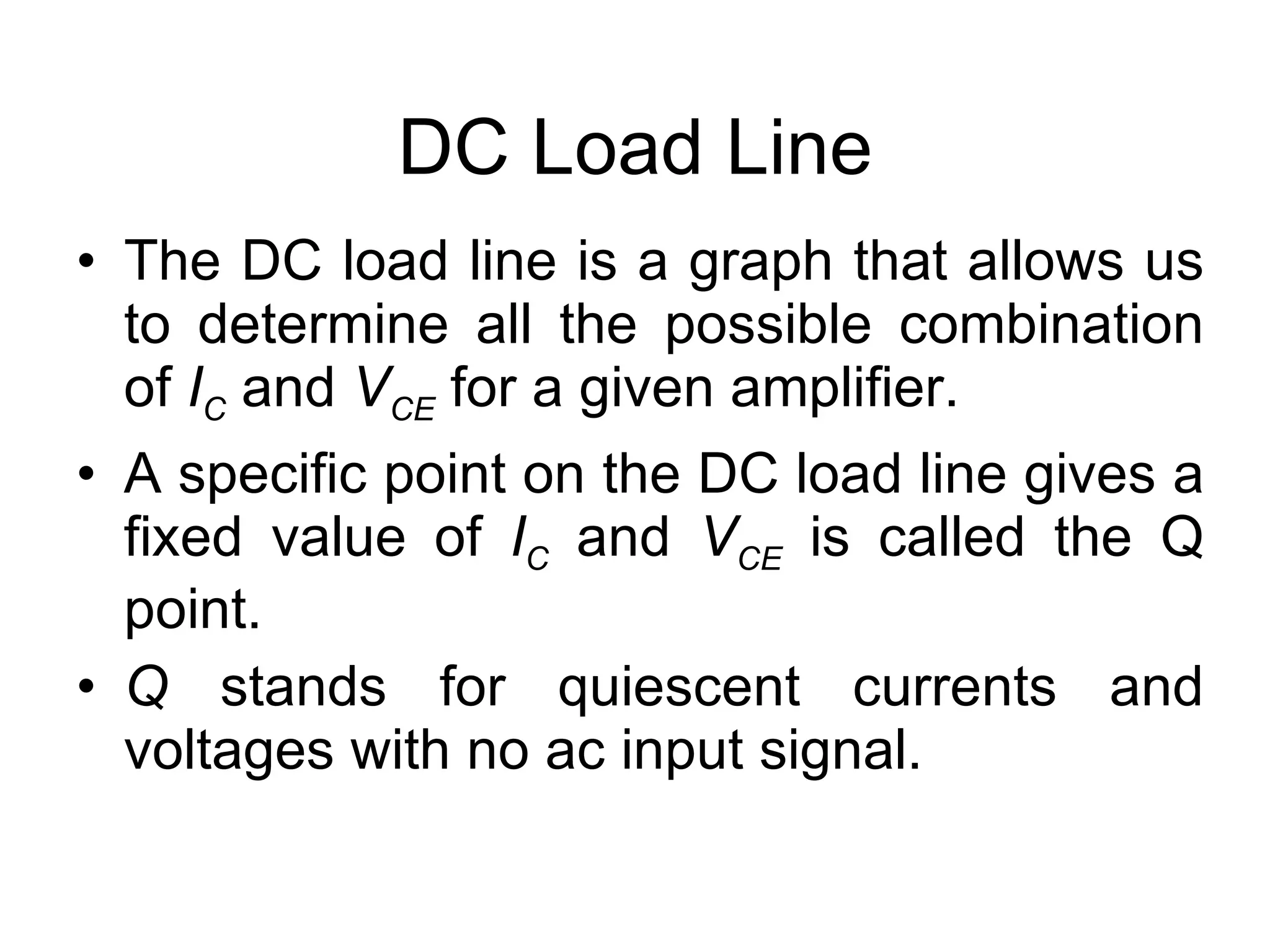 DC Load Line The DC load line is a graph that allows us to determine all the possible combination of  I C  and  V CE  for a given amplifier.  A specific point on the DC load line gives a fixed value of  I C  and  V CE  is called the Q point. Q  stands for quiescent currents and voltages with no ac input signal. 