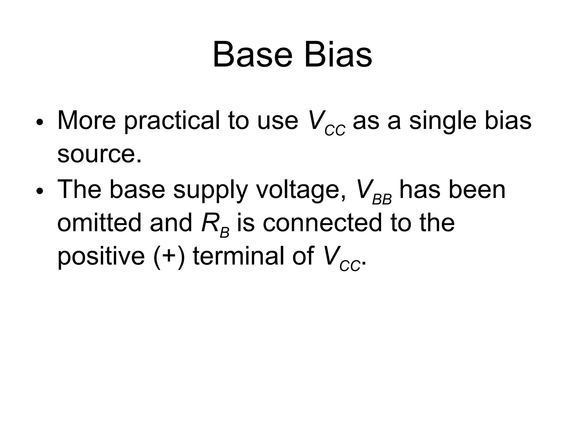 Base Bias More practical to use  V CC  as a single bias source. The base supply voltage,  V BB  has been omitted and  R B  is connected to the positive (+) terminal of  V CC . 