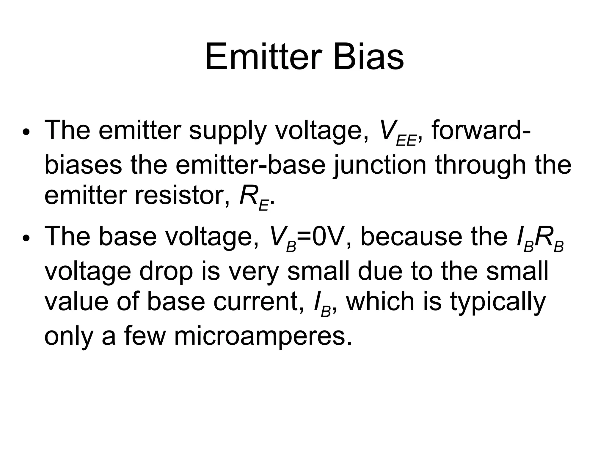 Emitter Bias The emitter supply voltage,  V EE , forward-biases the emitter-base junction through the emitter resistor,  R E . The base voltage,  V B =0V, because the  I B R B  voltage drop is very small due to the small value of base current,  I B , which is typically only a few microamperes. 