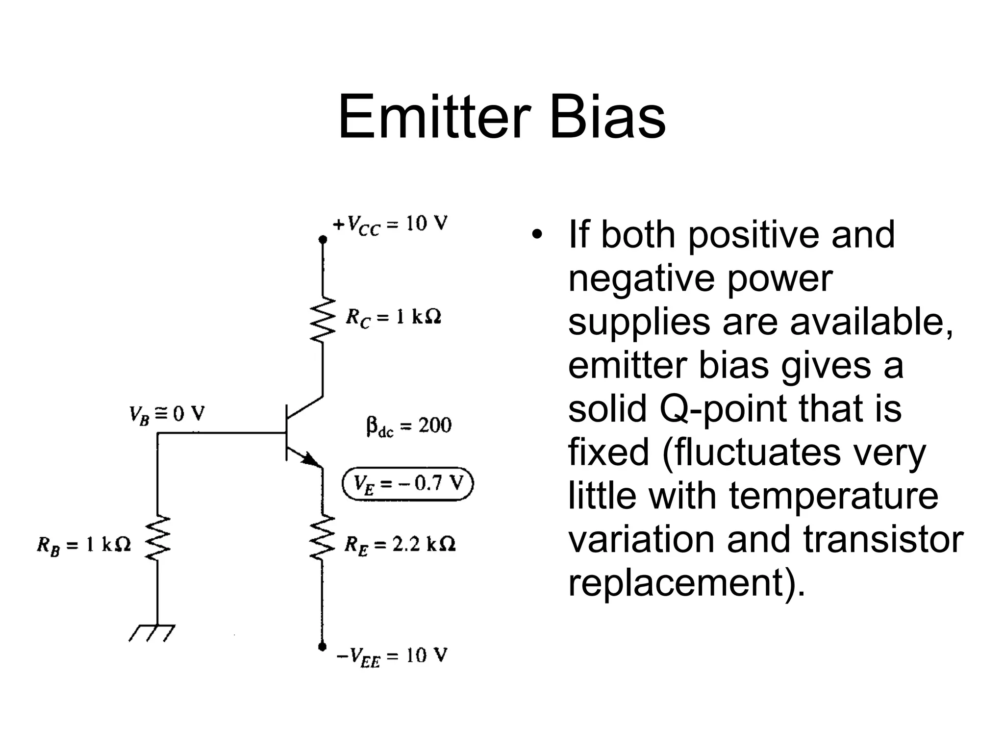 Emitter Bias If both positive and negative power supplies are available, emitter bias gives a solid Q-point that is fixed (fluctuates very little with temperature variation and transistor replacement). 