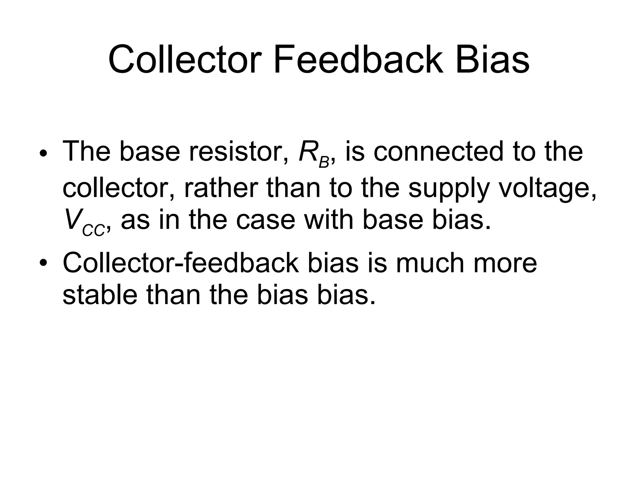 Collector Feedback Bias The base resistor,  R B , is connected to the collector, rather than to the supply voltage,  V CC , as in the case with base bias. Collector-feedback bias is much more stable than the bias bias. 