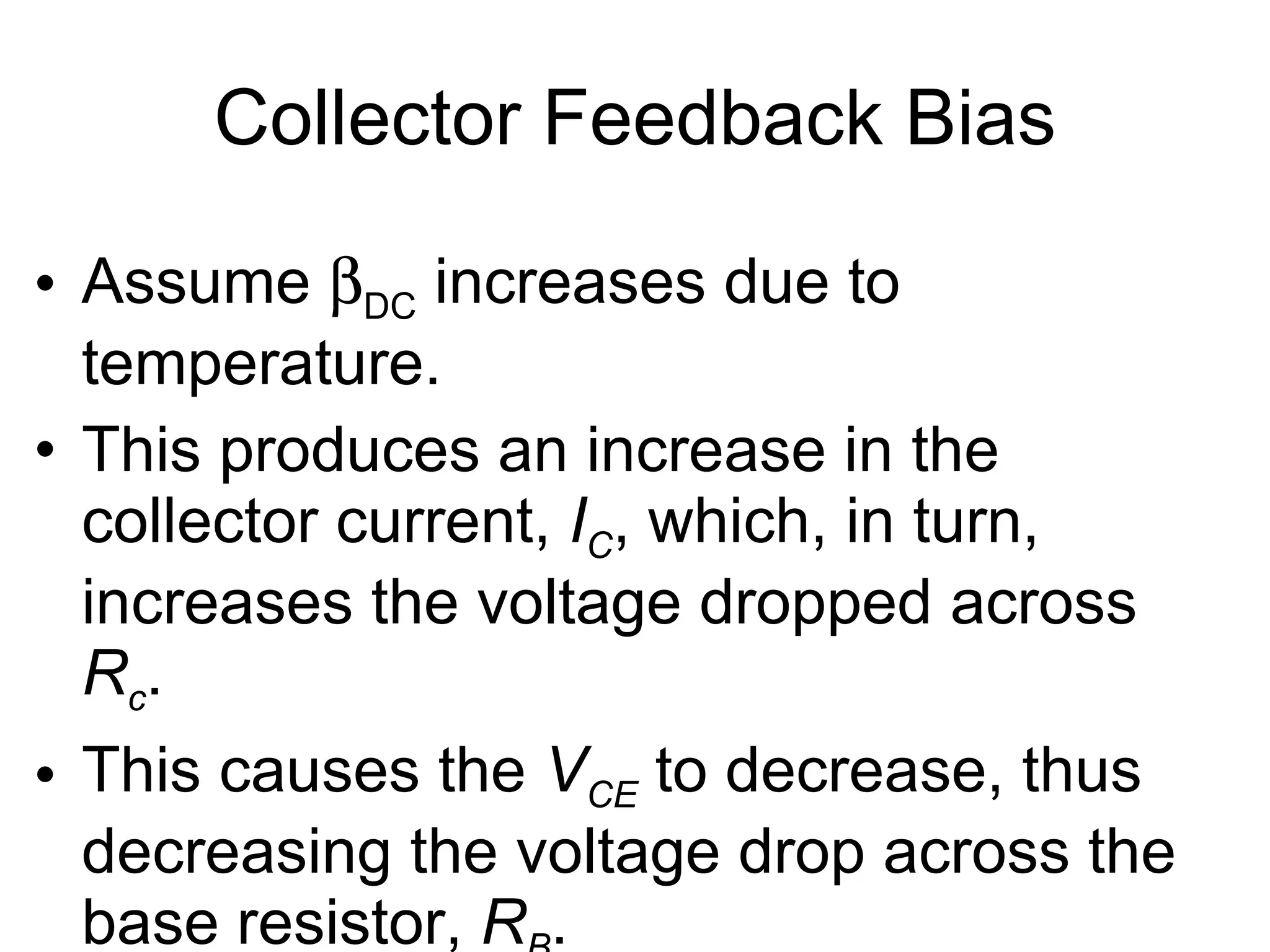 Collector Feedback Bias Assume   DC  increases due to temperature.  This produces an increase in the collector current,  I C , which, in turn, increases the voltage dropped across  R c . This causes the  V CE  to decrease, thus decreasing the voltage drop across the base resistor,  R B .  