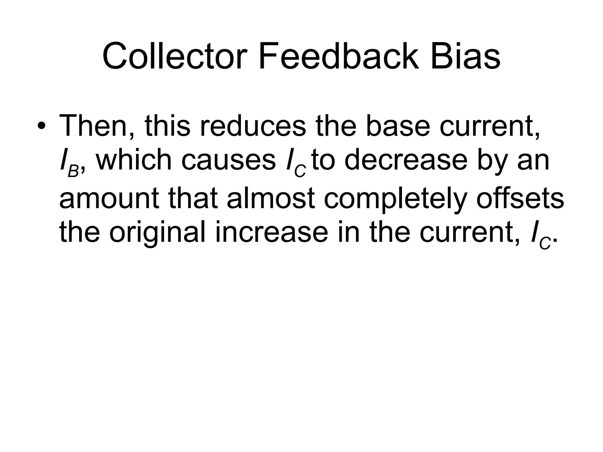 Collector Feedback Bias Then, this reduces the base current,  I B , which causes  I C   to decrease by an amount that almost completely offsets the original increase in the current,  I C .  
