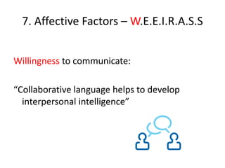 7. Affective Factors – W.E.E.I.R.A.S.S


Willingness to communicate:

“Collaborative language helps to develop
  interpersonal intelligence”
 