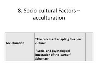 8. Socio-cultural Factors –
               acculturation


                “The process of adapting to a new
Acculturation   culture”

                 “Social and psychological
                integration of the learner”
                Schumann
 