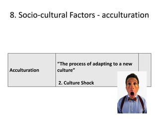 8. Socio-cultural Factors - acculturation




                “The process of adapting to a new
Acculturation   culture”

                2. Culture Shock
 