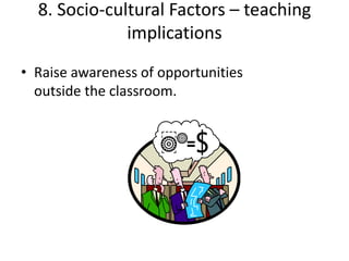 8. Socio-cultural Factors – teaching
              implications
• Raise awareness of opportunities
  outside the classroom.
 