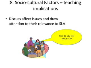 8. Socio-cultural Factors – teaching
              implications
• Discuss affect issues and draw
  attention to their relevance to SLA

                                 How do you feel
                                   about SLA?
 