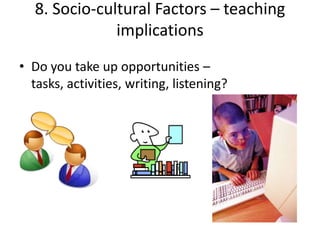 8. Socio-cultural Factors – teaching
               implications
• Do you take up opportunities –
  tasks, activities, writing, listening?
 