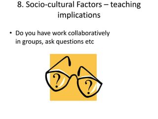 8. Socio-cultural Factors – teaching
              implications
• Do you have work collaboratively
  in groups, ask questions etc
 