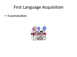 First Language Acquisition
• Functionalists
 