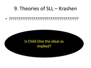9. Theories of SLL – Krashen
• ?????????????????????????????????????




          Is Child One the ideal as
                   implied?
 