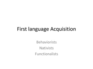 First language Acquisition

        Behaviorists
         Nativists
       Functionalists
 