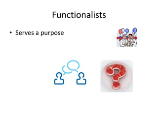 Functionalists
• Serves a purpose
 