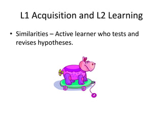 L1 Acquisition and L2 Learning
• Similarities – Active learner who tests and
  revises hypotheses.
 