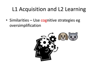 L1 Acquisition and L2 Learning
• Similarities – Use cognitive strategies eg
  oversimplification
 