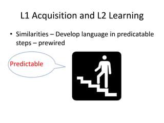 L1 Acquisition and L2 Learning
• Similarities – Develop language in predicatable
  steps – prewired

Predictable
 