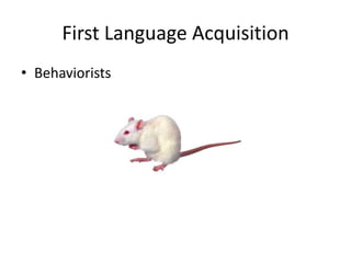 First Language Acquisition
• Behaviorists
 