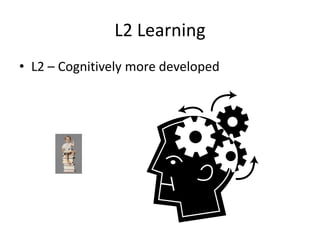 L2 Learning
• L2 – Cognitively more developed
 