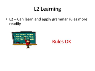 L2 Learning
• L2 – Can learn and apply grammar rules more
  readily
 