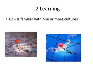 L2 Learning
• L2 – Is familiar with one or more cultures
 