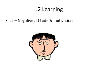L2 Learning
• L2 – Negative attitude & motivation
 