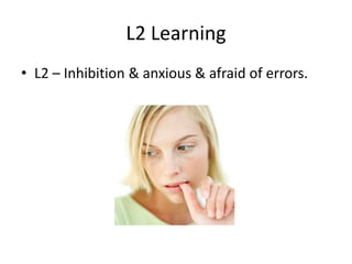 L2 Learning
• L2 – Inhibition & anxious & afraid of errors.
 