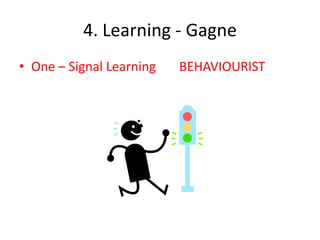 4. Learning - Gagne
• One – Signal Learning   BEHAVIOURIST
 