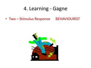 4. Learning - Gagne
• Two – Stimulus Response   BEHAVIOURIST
 