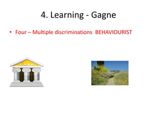 4. Learning - Gagne
• Four – Multiple discriminations BEHAVIOURIST
 