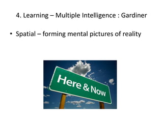 4. Learning – Multiple Intelligence : Gardiner

• Spatial – forming mental pictures of reality
 