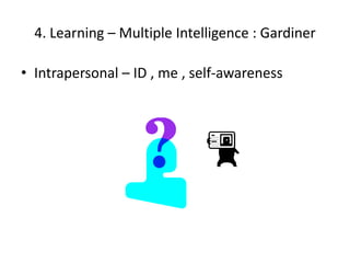 4. Learning – Multiple Intelligence : Gardiner

• Intrapersonal – ID , me , self-awareness
 