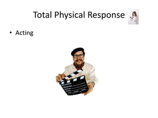 Total Physical Response
• Acting
 