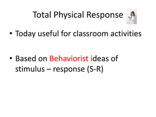 Total Physical Response
• Today useful for classroom activities

• Based on Behaviorist ideas of
  stimulus – response (S-R)
 
