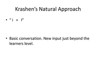 Krashen’s Natural Approach
• “ i + I”



• Basic conversation. New input just beyond the
  learners level.
 