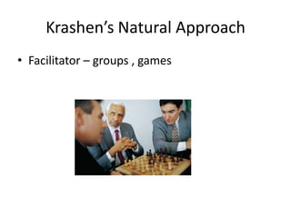 Krashen’s Natural Approach
• Facilitator – groups , games
 