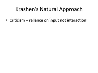 Krashen’s Natural Approach
• Criticism – reliance on input not interaction
 