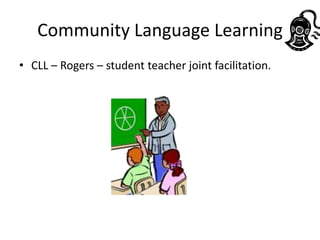 Community Language Learning
• CLL – Rogers – student teacher joint facilitation.
 