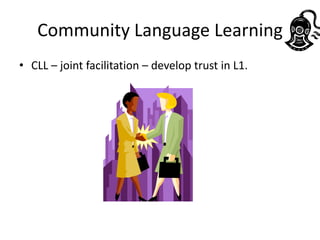 Community Language Learning
• CLL – joint facilitation – develop trust in L1.
 