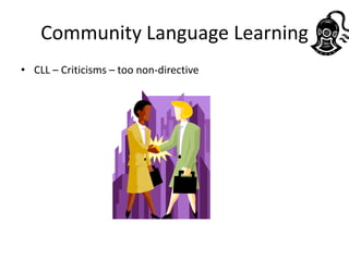 Community Language Learning
• CLL – Criticisms – too non-directive
 
