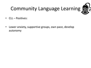 Community Language Learning
• CLL – Positives:

• Lower anxiety, supportive groups, own pace, develop
  autonomy
 