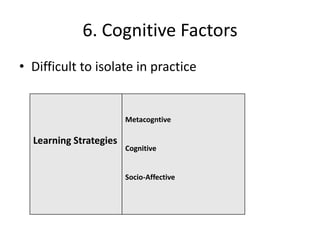 6. Cognitive Factors
• Difficult to isolate in practice


                        Metacogntive

  Learning Strategies
                        Cognitive


                        Socio-Affective
 