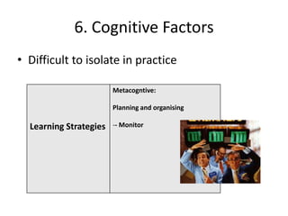 6. Cognitive Factors
• Difficult to isolate in practice

                        Metacogntive:

                        Planning and organising

  Learning Strategies   -- Monitor
 