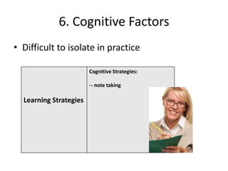 6. Cognitive Factors
• Difficult to isolate in practice

                        Cognitive Strategies:

                        -- note taking

  Learning Strategies
 