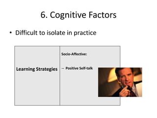 6. Cognitive Factors
• Difficult to isolate in practice

                        Socio-Affective:


  Learning Strategies   -- Positive Self-talk
 