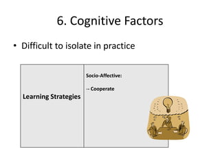 6. Cognitive Factors
• Difficult to isolate in practice

                        Socio-Affective:

                        -- Cooperate
  Learning Strategies
 