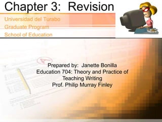Chapter 3: Revision
Universidad del Turabo
Graduate Program
School of Education




                Prepared by: Janette Bonilla
            Education 704: Theory and Practice of
                      Teaching Writing
                  Prof. Philip Murray Finley
 